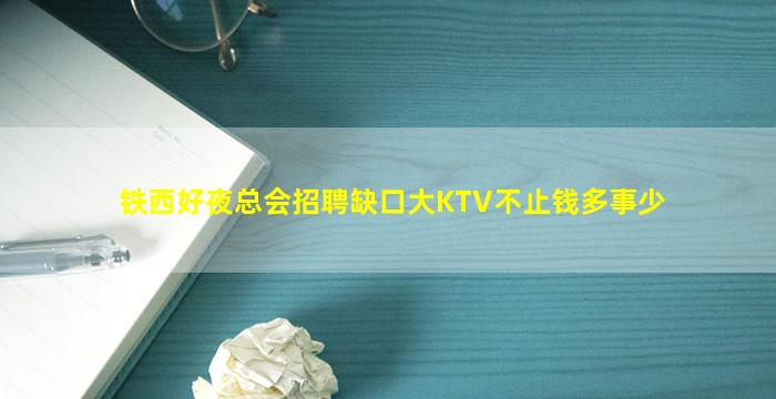 铁西好夜总会招聘缺口大KTV不止钱多事少